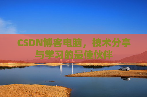 CSDN博客电脑,技术分享与学习的最佳伙伴